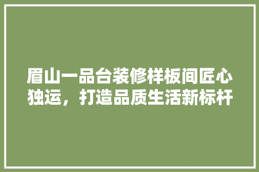 眉山一品台装修样板间匠心独运，打造品质生活新标杆