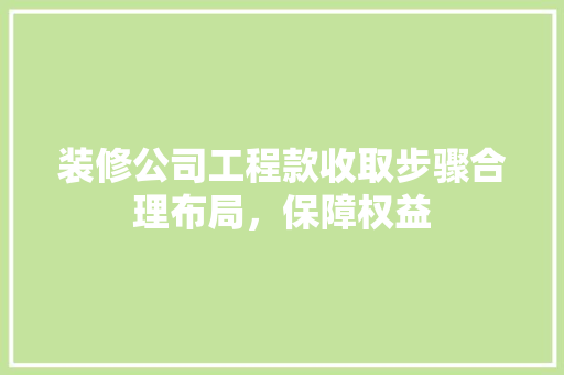 装修公司工程款收取步骤合理布局，保障权益