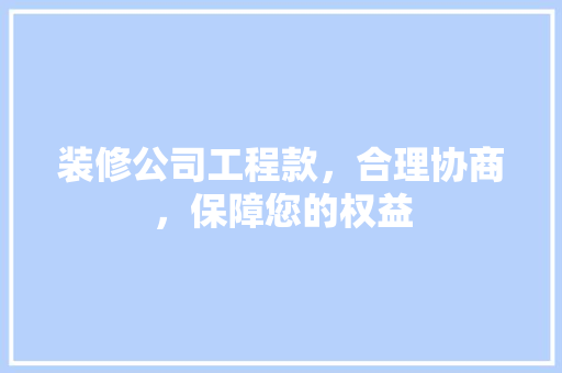 装修公司工程款，合理协商，保障您的权益