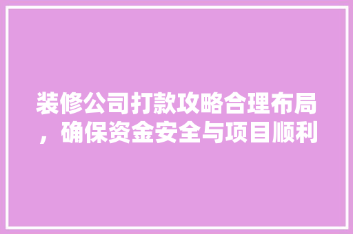 装修公司打款攻略合理布局，确保资金安全与项目顺利进行