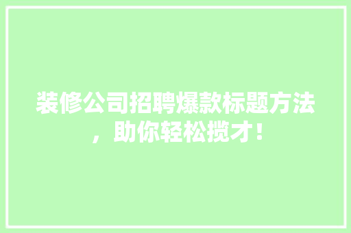 装修公司招聘爆款标题方法，助你轻松揽才！