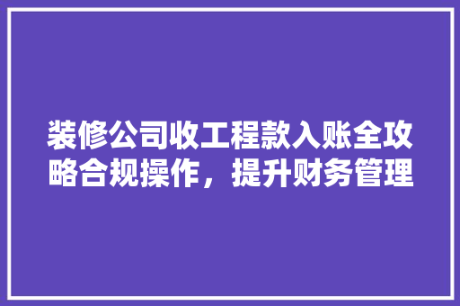 装修公司收工程款入账全攻略合规操作，提升财务管理水平