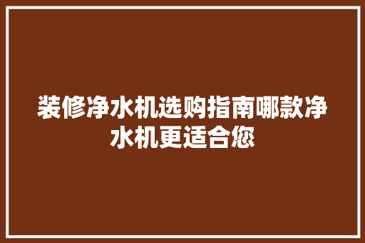 装修净水机选购指南哪款净水机更适合您