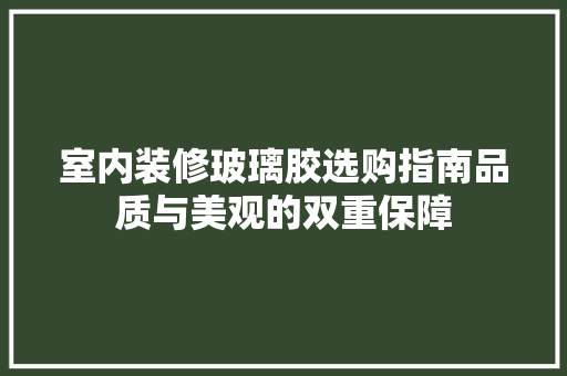 室内装修玻璃胶选购指南品质与美观的双重保障