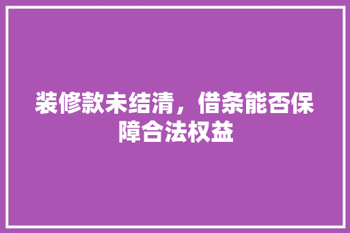 装修款未结清，借条能否保障合法权益