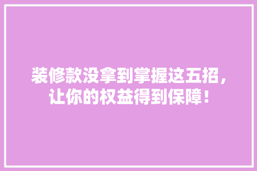 装修款没拿到掌握这五招，让你的权益得到保障！