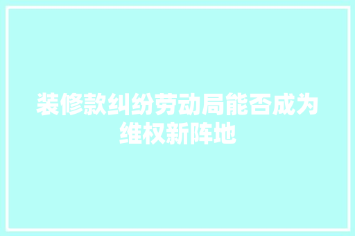 装修款纠纷劳动局能否成为维权新阵地