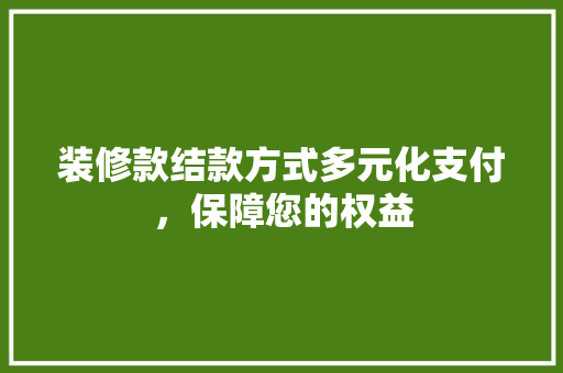 装修款结款方式多元化支付，保障您的权益