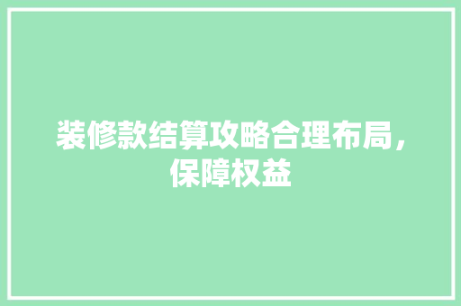 装修款结算攻略合理布局，保障权益