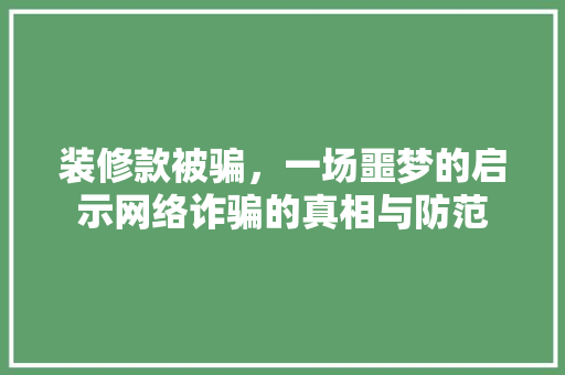 装修款被骗，一场噩梦的启示网络诈骗的真相与防范