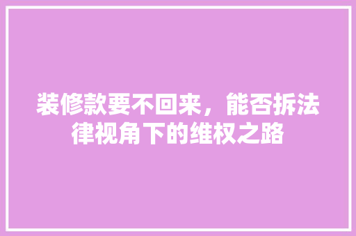 装修款要不回来，能否拆法律视角下的维权之路