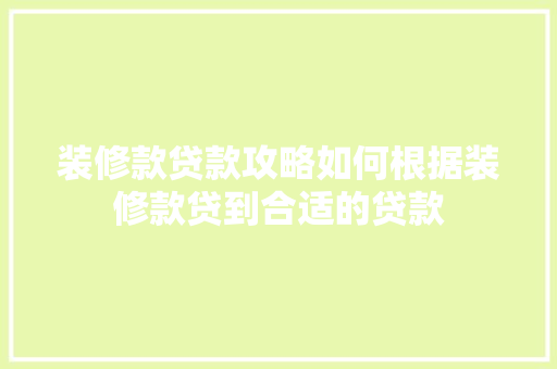 装修款贷款攻略如何根据装修款贷到合适的贷款