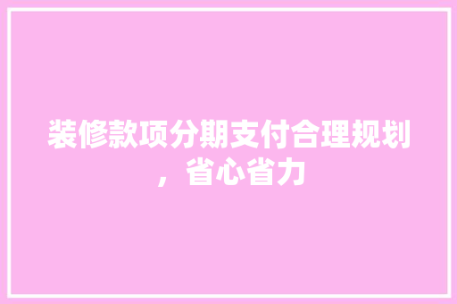 装修款项分期支付合理规划，省心省力
