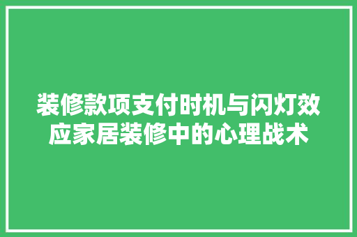 装修款项支付时机与闪灯效应家居装修中的心理战术