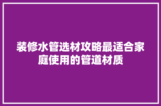 装修水管选材攻略最适合家庭使用的管道材质
