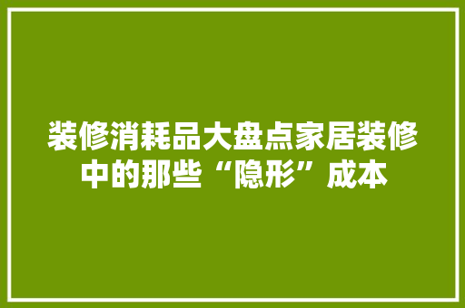 装修消耗品大盘点家居装修中的那些“隐形”成本