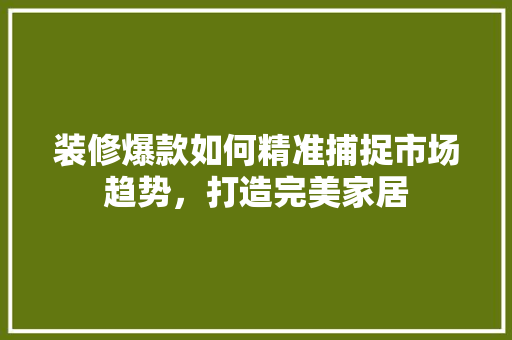 装修爆款如何精准捕捉市场趋势，打造完美家居