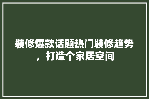 装修爆款话题热门装修趋势，打造个家居空间