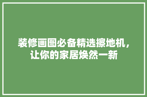 装修画图必备精选擦地机，让你的家居焕然一新