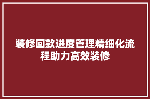 装修回款进度管理精细化流程助力高效装修