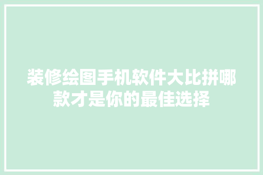 装修绘图手机软件大比拼哪款才是你的最佳选择