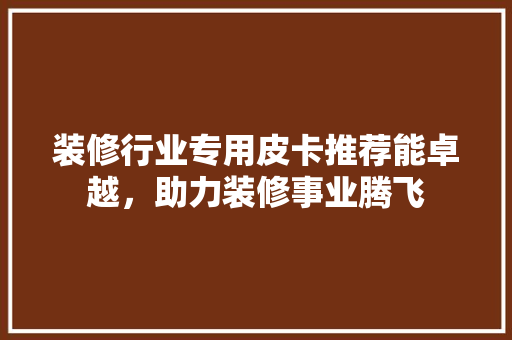 装修行业专用皮卡推荐能卓越，助力装修事业腾飞