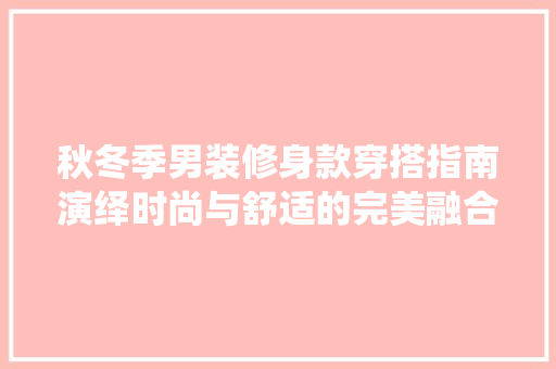 秋冬季男装修身款穿搭指南演绎时尚与舒适的完美融合