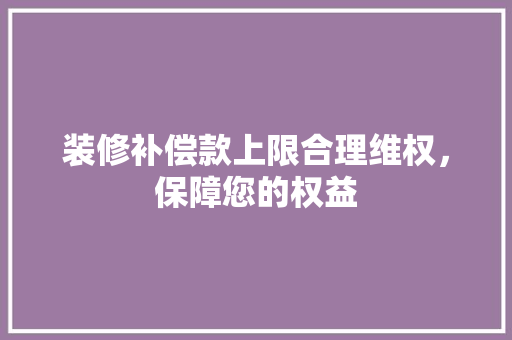 装修补偿款上限合理维权，保障您的权益