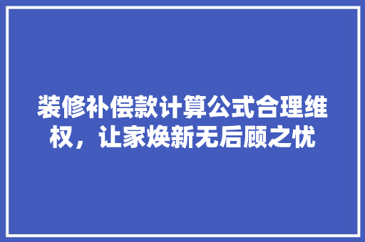 装修补偿款计算公式合理维权，让家焕新无后顾之忧