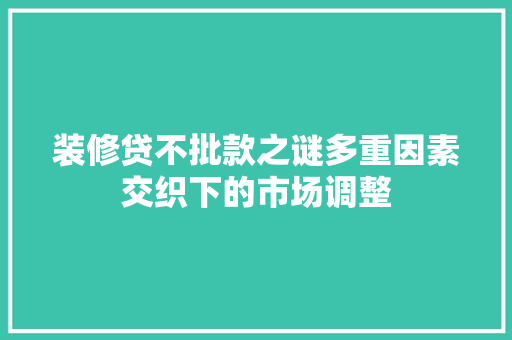 装修贷不批款之谜多重因素交织下的市场调整