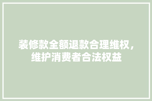 装修款全额退款合理维权，维护消费者合法权益