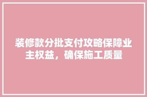装修款分批支付攻略保障业主权益，确保施工质量