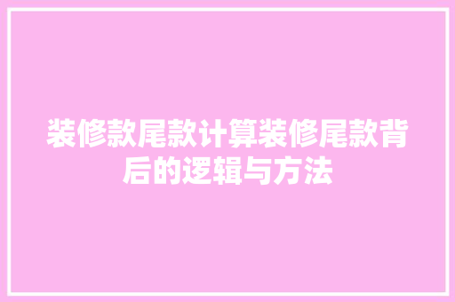 装修款尾款计算装修尾款背后的逻辑与方法