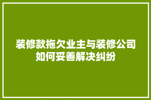 装修款拖欠业主与装修公司如何妥善解决纠纷