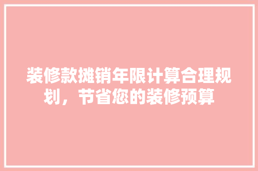 装修款摊销年限计算合理规划，节省您的装修预算