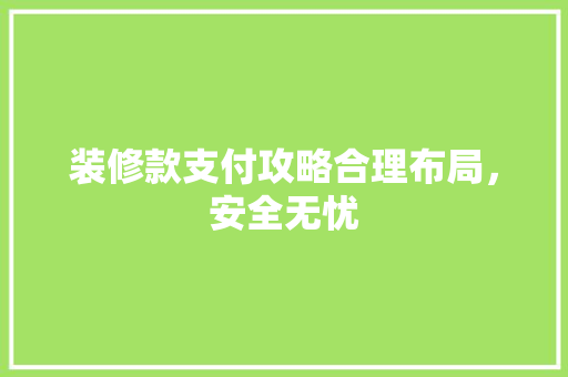 装修款支付攻略合理布局，安全无忧