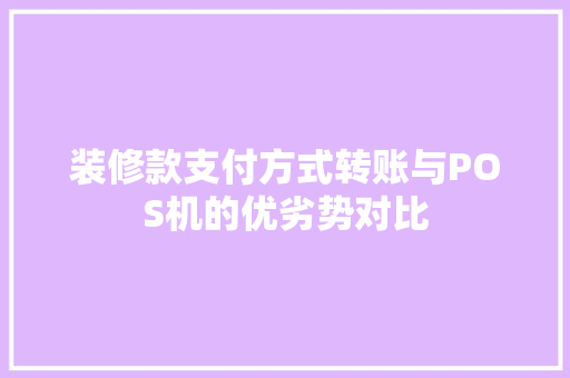 装修款支付方式转账与POS机的优劣势对比