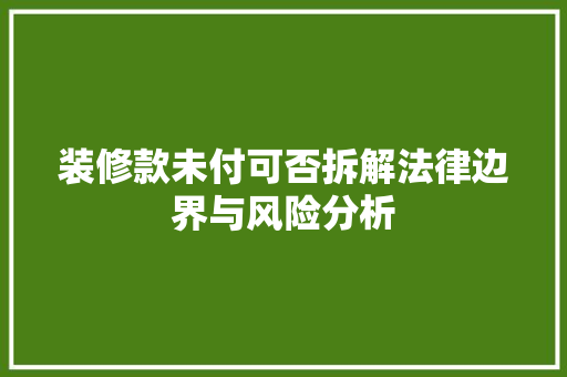装修款未付可否拆解法律边界与风险分析