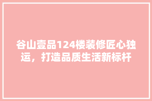 谷山壹品124楼装修匠心独运，打造品质生活新标杆