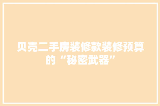 贝壳二手房装修款装修预算的“秘密武器”