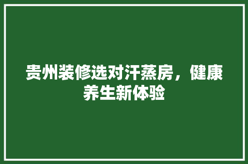 贵州装修选对汗蒸房，健康养生新体验