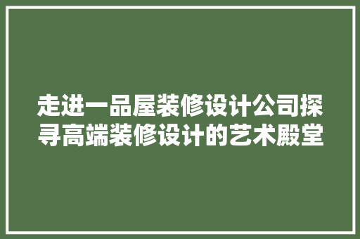 走进一品屋装修设计公司探寻高端装修设计的艺术殿堂