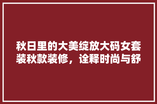 秋日里的大美绽放大码女套装秋款装修，诠释时尚与舒适的完美融合