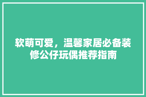 软萌可爱，温馨家居必备装修公仔玩偶推荐指南