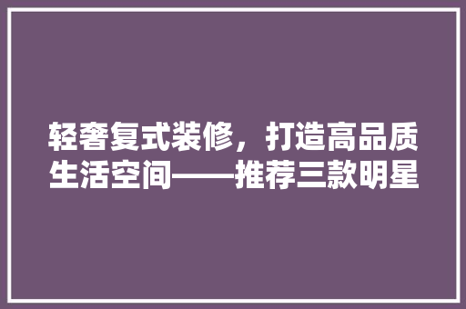 轻奢复式装修，打造高品质生活空间——推荐三款明星产品