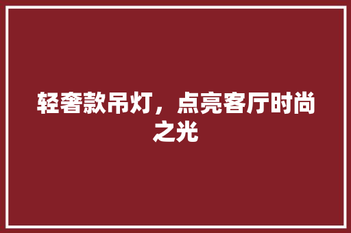 轻奢款吊灯，点亮客厅时尚之光