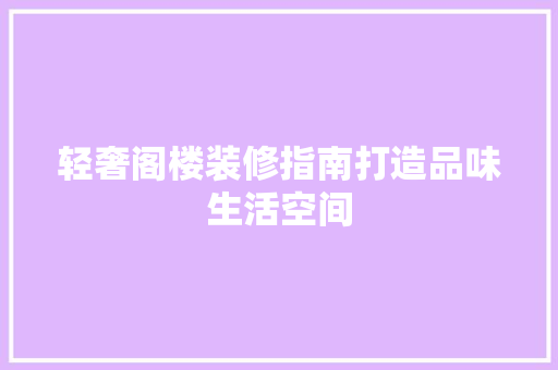 轻奢阁楼装修指南打造品味生活空间