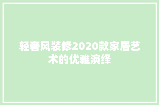 轻奢风装修2020款家居艺术的优雅演绎