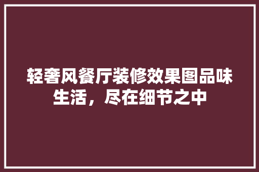 轻奢风餐厅装修效果图品味生活，尽在细节之中