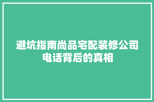 避坑指南尚品宅配装修公司电话背后的真相